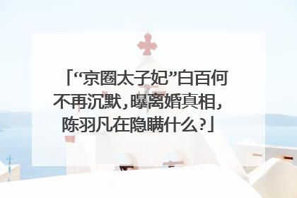 “京圈太子妃”白百何不再沉默,曝离婚真相,陈羽凡在隐瞒什么?