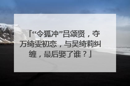“令狐冲”吕颂贤，夺万绮雯初恋，与吴绮莉纠缠，最后娶了谁？