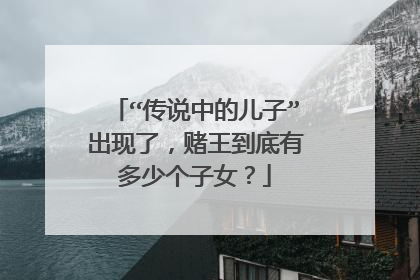 “传说中的儿子”出现了，赌王到底有多少个子女？