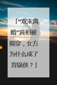 “双宋离婚”真相被揭穿，女方为什么成了背锅侠？