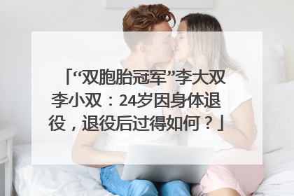 “双胞胎冠军”李大双李小双:24岁因身体退役,退役后过得如何?