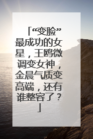 “变脸”最成功的女星，王鸥微调变女神，金晨气质变高端，还有谁整容了？