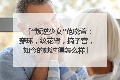 “叛逆少女”范晓萱:穿环,纹花臂,摘子宫,如今的她过得怎么样