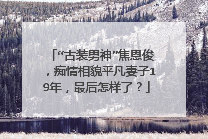 “古装男神”焦恩俊,痴情相貌平凡妻子19年,最后怎样了?