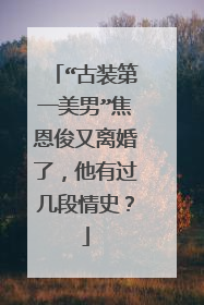 “古装第一美男”焦恩俊又离婚了,他有过几段情史?