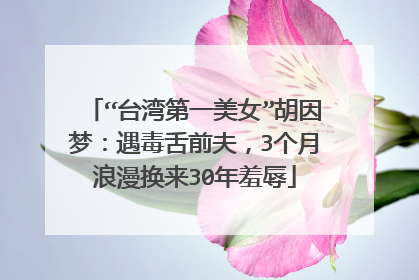 “台湾第一美女”胡因梦:遇毒舌前夫,3个月浪漫换来30年羞辱
