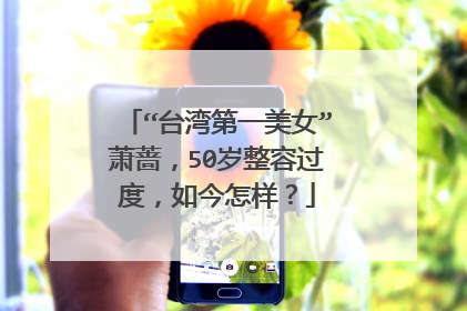 “台湾第一美女”萧蔷，50岁整容过度，如今怎样？