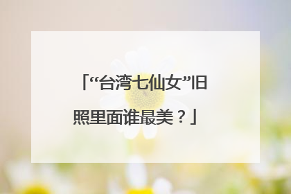 “台湾七仙女”旧照里面谁最美？
