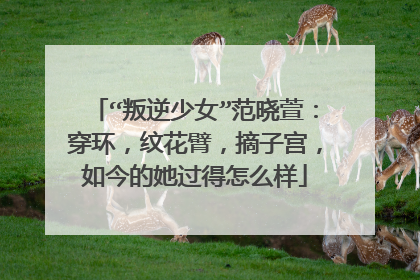 “叛逆少女”范晓萱：穿环，纹花臂，摘子宫，如今的她过得怎么样