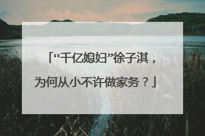 “千亿媳妇”徐子淇，为何从小不许做家务？