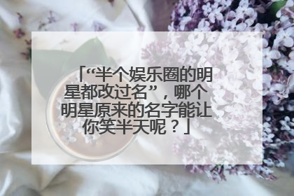 “半个娱乐圈的明星都改过名”，哪个明星原来的名字能让你笑半天呢？