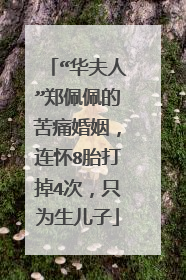 “华夫人”郑佩佩的苦痛婚姻,连怀8胎打掉4次,只为生儿子