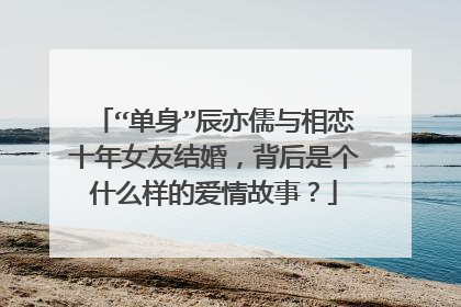 “单身”辰亦儒与相恋十年女友结婚,背后是个什么样的爱情故事?