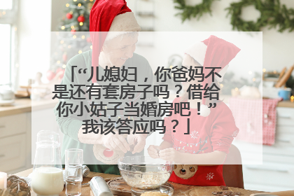 “儿媳妇，你爸妈不是还有套房子吗？借给你小姑子当婚房吧！”我该答应吗？