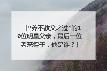“养不教父之过”的10位明星父亲,最后一位老来得子,他是谁?