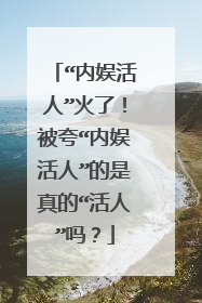 “内娱活人”火了！被夸“内娱活人”的是真的“活人”吗？