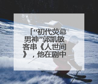 “初代荧幕男神”郭凯敏客串《人世间》，他在剧中演了个什么角色呢？