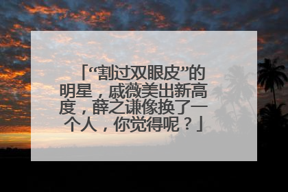“割过双眼皮”的明星,戚薇美出新高度,薛之谦像换了一个人,你觉得呢?