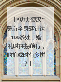 “功夫硬汉”吴京全身缝针达100多处,婚礼时拄拐前行,他拍戏时有多拼?