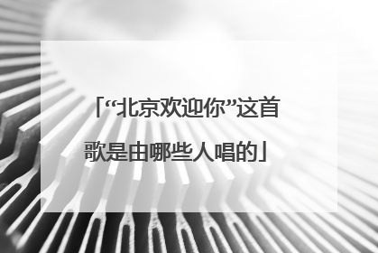 “北京欢迎你”这首歌是由哪些人唱的