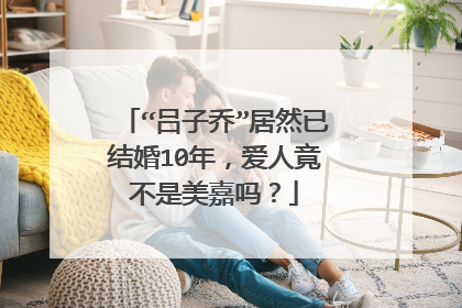 “吕子乔”居然已结婚10年，爱人竟不是美嘉吗？