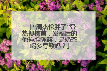 “周杰伦胖了”登热搜榜首,发福后的他撞脸陈赫,是奶茶喝多导致吗?