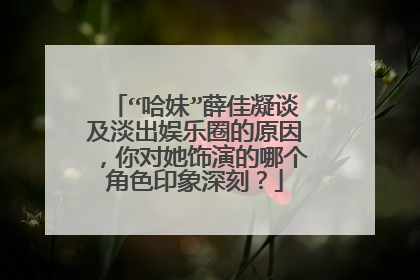 “哈妹”薛佳凝谈及淡出娱乐圈的原因，你对她饰演的哪个角色印象深刻？