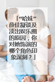 “哈妹”薛佳凝谈及淡出娱乐圈的原因，你对她饰演的哪个角色印象深刻？