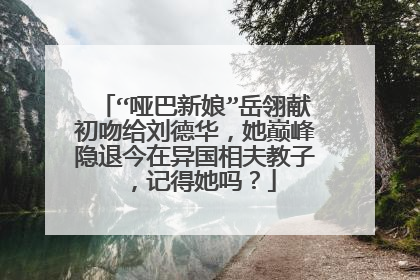 “哑巴新娘”岳翎献初吻给刘德华，她巅峰隐退今在异国相夫教子，记得她吗？