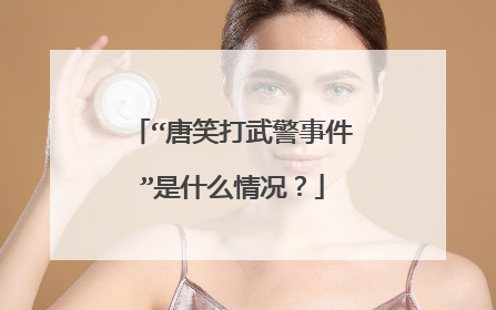 “唐笑打武警事件”是什么情况?
