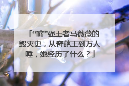 “嘴”强王者马薇薇的毁灭史，从奇葩王到万人唾，她经历了什么？