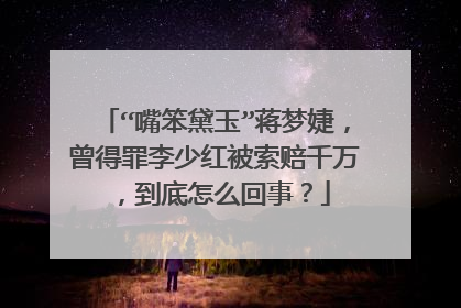 “嘴笨黛玉”蒋梦婕，曾得罪李少红被索赔千万，到底怎么回事？