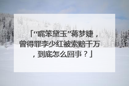 “嘴笨黛玉”蒋梦婕，曾得罪李少红被索赔千万，到底怎么回事？