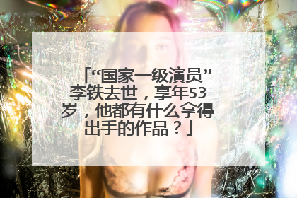 “国家一级演员”李铁去世,享年53岁,他都有什么拿得出手的作品?