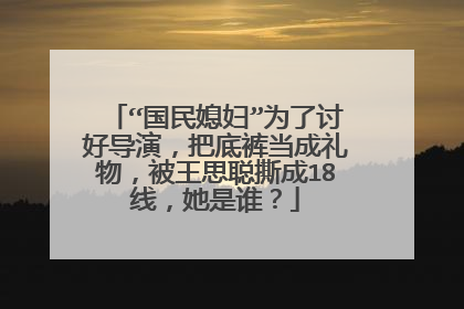 “国民媳妇”为了讨好导演，把底裤当成礼物，被王思聪撕成18线，她是谁？