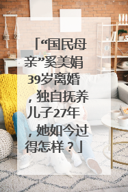 “国民母亲”奚美娟39岁离婚，独自抚养儿子27年，她如今过得怎样？