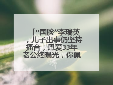 “国脸”李瑞英，儿子出事仍坚持播音，恩爱33年老公终曝光，你佩服她吗？