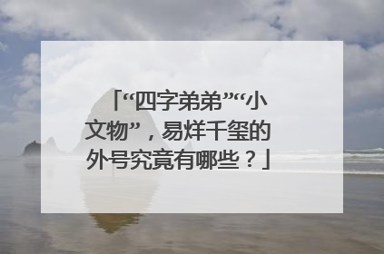 “四字弟弟”“小文物”，易烊千玺的外号究竟有哪些？