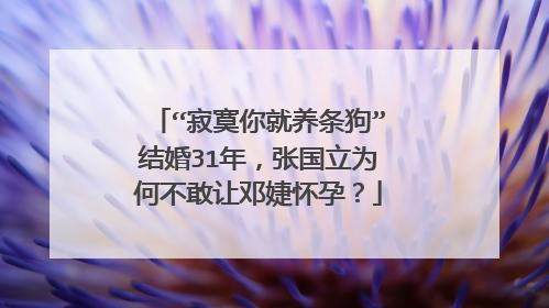 “寂寞你就养条狗”结婚31年,张国立为何不敢让邓婕怀孕?