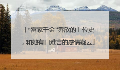 “富家千金”乔欣的上位史,和她有口难言的感情疑云