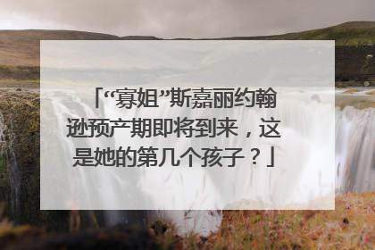 “寡姐”斯嘉丽约翰逊预产期即将到来,这是她的第几个孩子?
