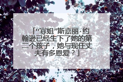 “寡姐”斯嘉丽·约翰逊已经生下了她的第二个孩子，她与现任丈夫有多恩爱？