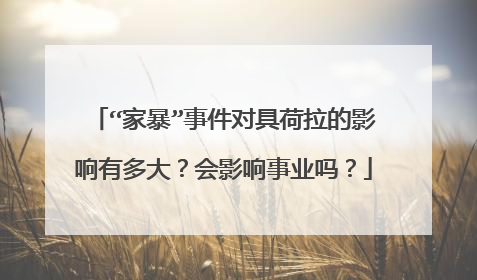 “家暴”事件对具荷拉的影响有多大？会影响事业吗？