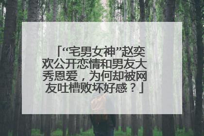 “宅男女神”赵奕欢公开恋情和男友大秀恩爱，为何却被网友吐槽败坏好感？