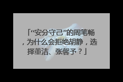 “安分守己”的周笔畅,为什么会拒绝胡静,选择董洁、张馨予?