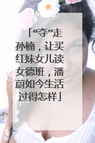 “夺”走孙楠，让买红妹女儿读女德班，潘蔚如今生活过得怎样