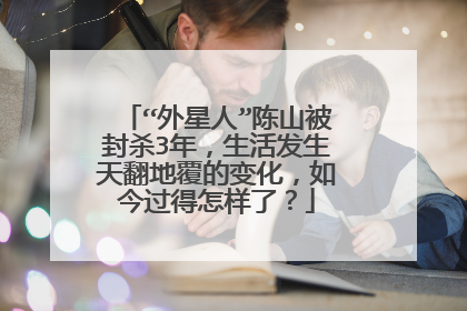 “外星人”陈山被封杀3年，生活发生天翻地覆的变化，如今过得怎样了？