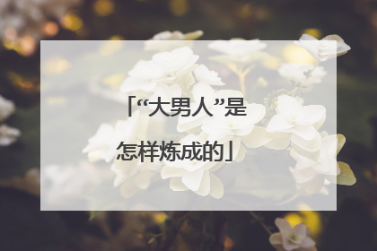 “大男人”是怎样炼成的