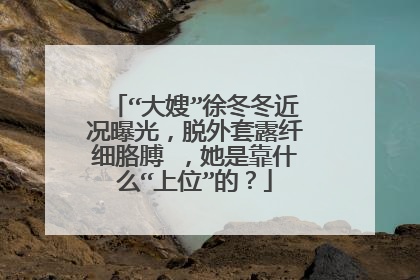 “大嫂”徐冬冬近况曝光,脱外套露纤细胳膊 ,她是靠什么“上位”的?