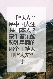 “大左”是中国人还是日本人?蒙牛音乐酸酸乳里面的那个主持人叫“大左”